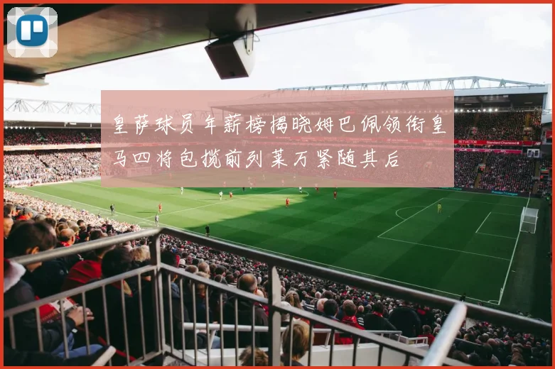 皇萨球员年薪榜揭晓姆巴佩领衔皇马四将包揽前列莱万紧随其后