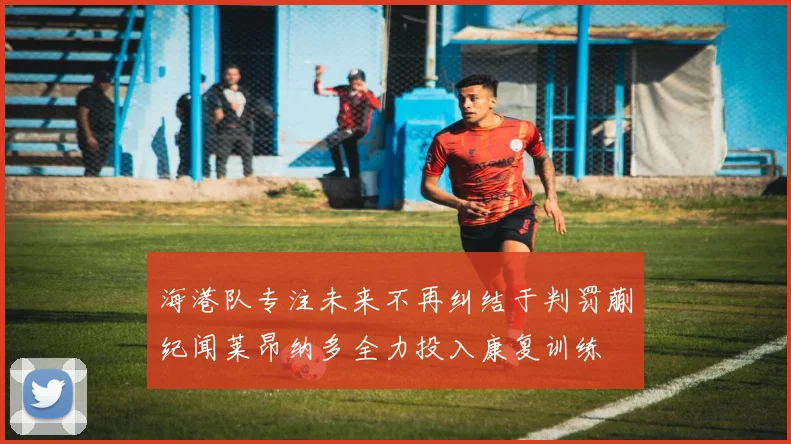 海港队专注未来不再纠结于判罚蒯纪闻莱昂纳多全力投入康复训练