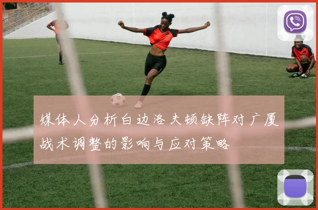 媒体人分析白边洛夫顿缺阵对广厦战术调整的影响与应对策略