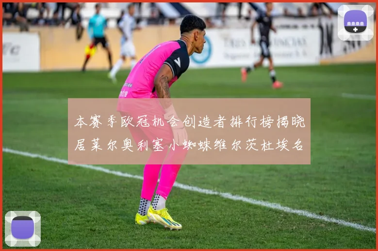 本赛季欧冠机会创造者排行榜揭晓居莱尔奥利塞小蜘蛛维尔茨杜埃名列前五