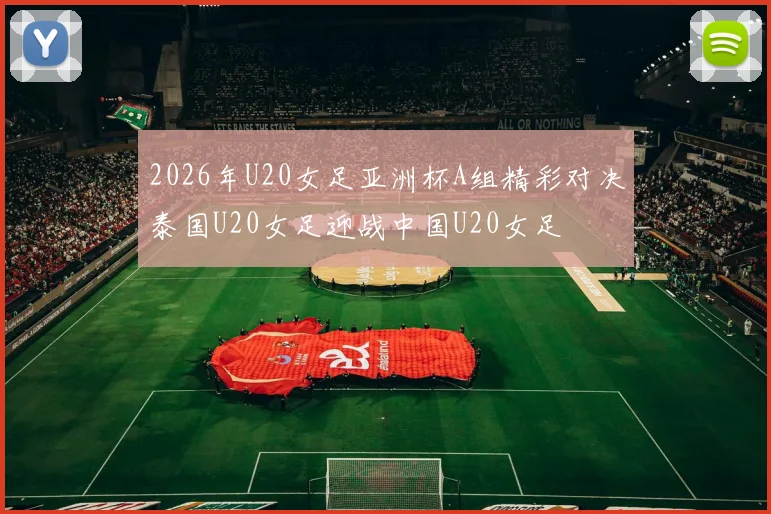 2026年U20女足亚洲杯A组精彩对决泰国U20女足迎战中国U20女足