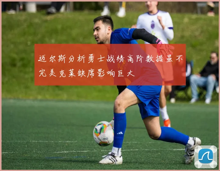 迈尔斯分析勇士战绩高阶数据虽不完美克莱缺席影响巨大