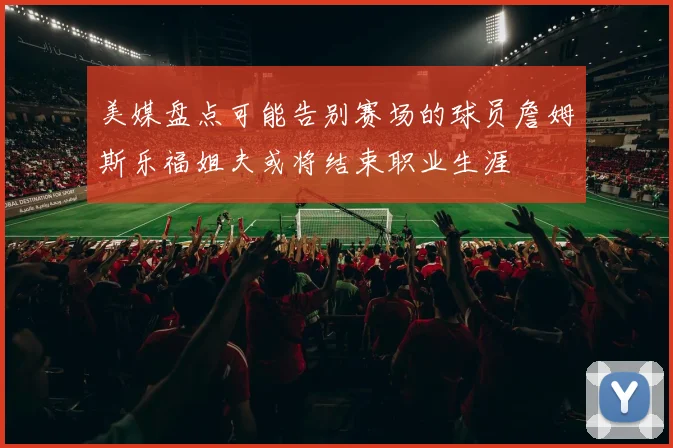 美媒盘点可能告别赛场的球员詹姆斯乐福姐夫或将结束职业生涯