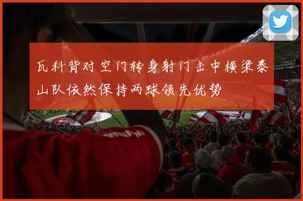 瓦科背对空门转身射门击中横梁泰山队依然保持两球领先优势