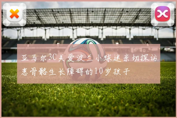 亚马尔3C关爱波兰小球迷亲切探访患骨骼生长障碍的10岁孩子