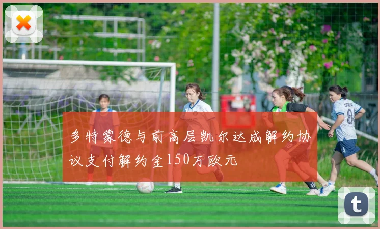 多特蒙德与前高层凯尔达成解约协议支付解约金150万欧元