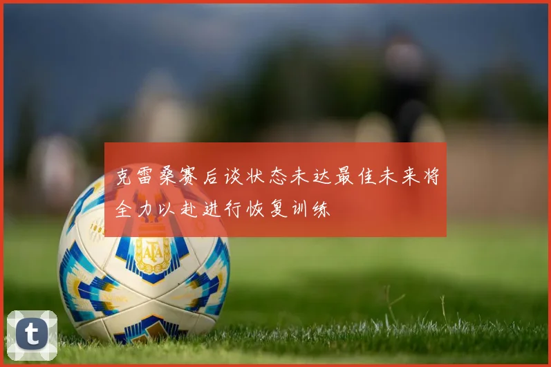 克雷桑赛后谈状态未达最佳未来将全力以赴进行恢复训练