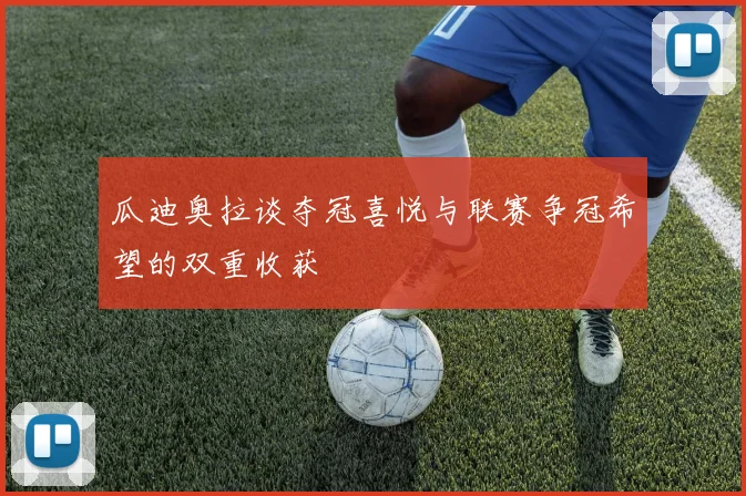 瓜迪奥拉谈夺冠喜悦与联赛争冠希望的双重收获