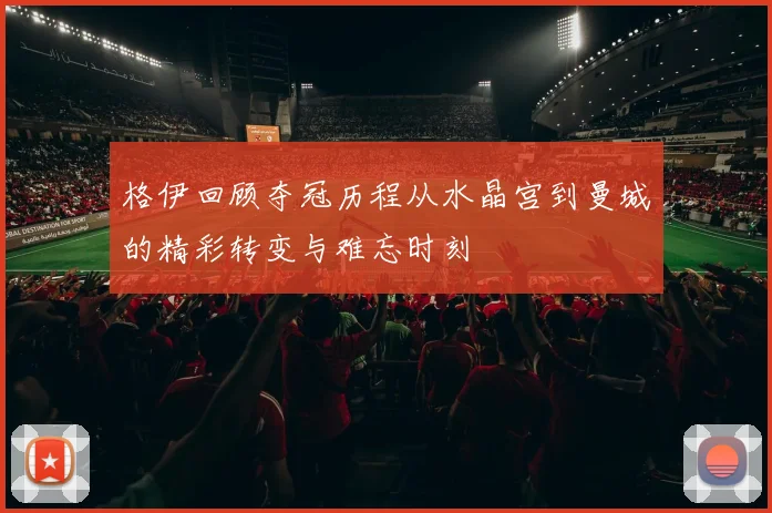 格伊回顾夺冠历程从水晶宫到曼城的精彩转变与难忘时刻