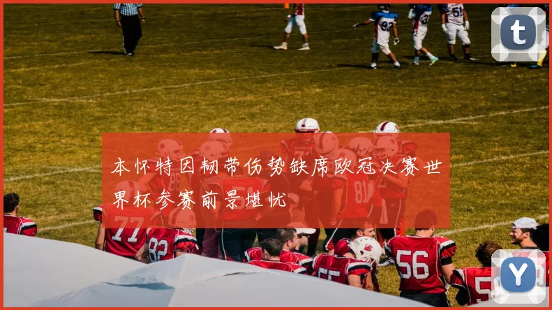 本怀特因韧带伤势缺席欧冠决赛世界杯参赛前景堪忧