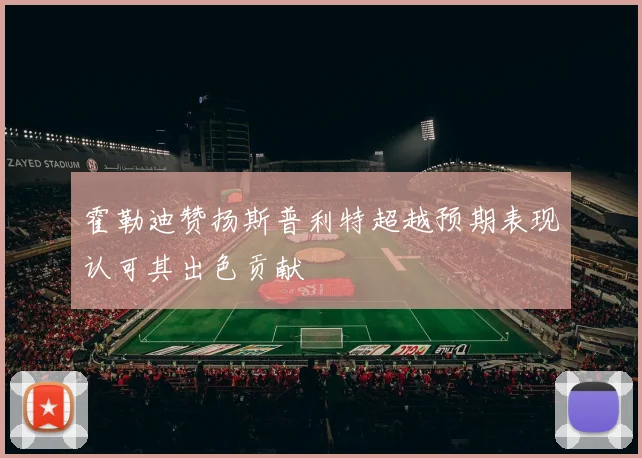 霍勒迪赞扬斯普利特超越预期表现认可其出色贡献