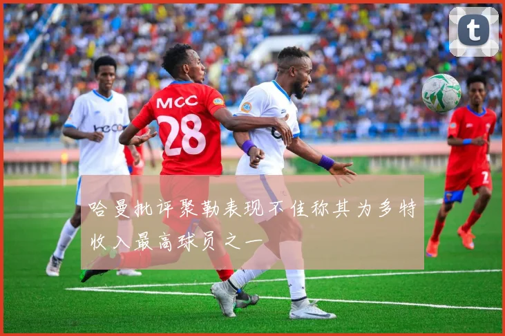 哈曼批评聚勒表现不佳称其为多特收入最高球员之一