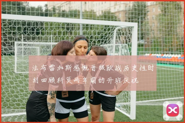 法布雷加斯感慨晋级欧战历史性时刻回顾科莫两年前的升班庆祝
